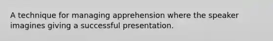 A technique for managing apprehension where the speaker imagines giving a successful presentation.