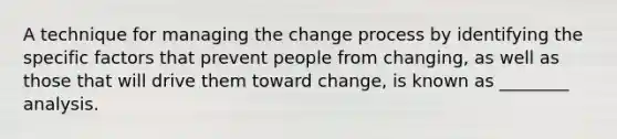 A technique for managing the change process by identifying the specific factors that prevent people from changing, as well as those that will drive them toward change, is known as ________ analysis.