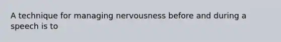 A technique for managing nervousness before and during a speech is to