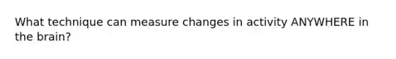 What technique can measure changes in activity ANYWHERE in the brain?