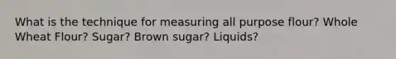 What is the technique for measuring all purpose flour? Whole Wheat Flour? Sugar? Brown sugar? Liquids?