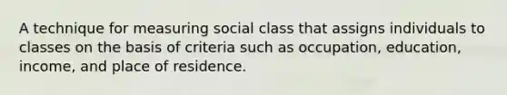 A technique for measuring social class that assigns individuals to classes on the basis of criteria such as occupation, education, income, and place of residence.