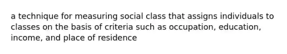 a technique for measuring social class that assigns individuals to classes on the basis of criteria such as occupation, education, income, and place of residence