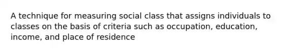 A technique for measuring social class that assigns individuals to classes on the basis of criteria such as occupation, education, income, and place of residence