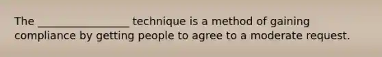 The _________________ technique is a method of gaining compliance by getting people to agree to a moderate request.