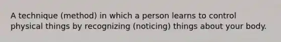 A technique (method) in which a person learns to control physical things by recognizing (noticing) things about your body.