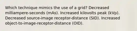 Which technique mimics the use of a grid? Decreased milliampere-seconds (mAs). Increased kilovolts peak (kVp). Decreased source-image receptor-distance (SID). Increased object-to-image-receptor-distance (OID).