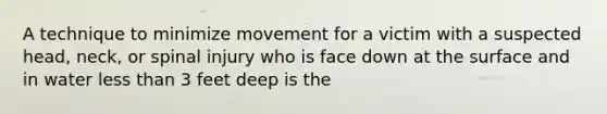 A technique to minimize movement for a victim with a suspected head, neck, or spinal injury who is face down at the surface and in water less than 3 feet deep is the