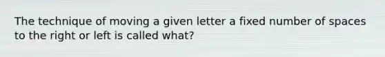 The technique of moving a given letter a fixed number of spaces to the right or left is called what?