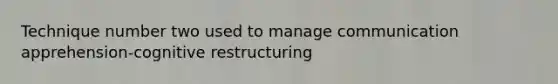 Technique number two used to manage communication apprehension-cognitive restructuring