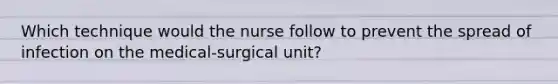 Which technique would the nurse follow to prevent the spread of infection on the medical-surgical unit?