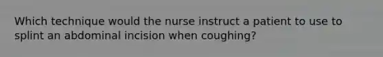 Which technique would the nurse instruct a patient to use to splint an abdominal incision when coughing?