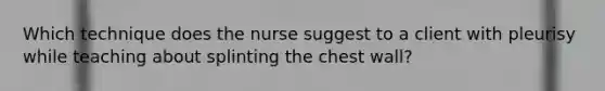 Which technique does the nurse suggest to a client with pleurisy while teaching about splinting the chest wall?