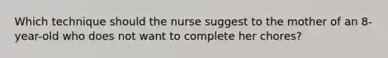 Which technique should the nurse suggest to the mother of an 8-year-old who does not want to complete her chores?