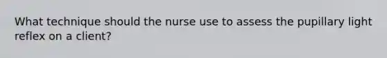 What technique should the nurse use to assess the pupillary light reflex on a client?