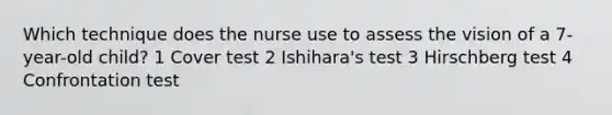 Which technique does the nurse use to assess the vision of a 7-year-old child? 1 Cover test 2 Ishihara's test 3 Hirschberg test 4 Confrontation test