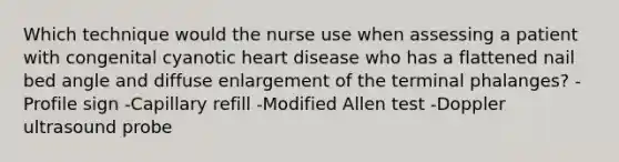 Which technique would the nurse use when assessing a patient with congenital cyanotic heart disease who has a flattened nail bed angle and diffuse enlargement of the terminal phalanges? -Profile sign -Capillary refill -Modified Allen test -Doppler ultrasound probe