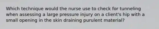 Which technique would the nurse use to check for tunneling when assessing a large pressure injury on a client's hip with a small opening in the skin draining purulent material?