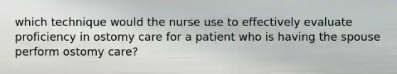 which technique would the nurse use to effectively evaluate proficiency in ostomy care for a patient who is having the spouse perform ostomy care?