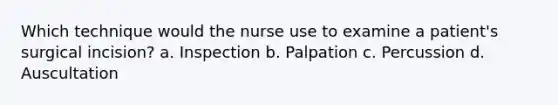 Which technique would the nurse use to examine a patient's surgical incision? a. Inspection b. Palpation c. Percussion d. Auscultation