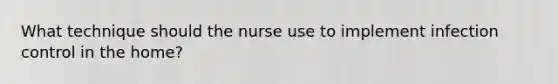 What technique should the nurse use to implement infection control in the home?