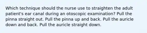 Which technique should the nurse use to straighten the adult patient's ear canal during an otoscopic examination? Pull the pinna straight out. Pull the pinna up and back. Pull the auricle down and back. Pull the auricle straight down.