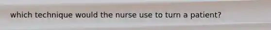 which technique would the nurse use to turn a patient?