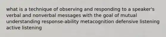 what is a technique of observing and responding to a speaker's verbal and nonverbal messages with the goal of mutual understanding response-ability metacognition defensive listening active listening