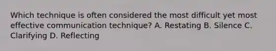 Which technique is often considered the most difficult yet most effective communication technique? A. Restating B. Silence C. Clarifying D. Reflecting