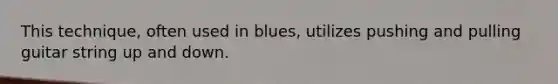 This technique, often used in blues, utilizes pushing and pulling guitar string up and down.