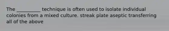 The __________ technique is often used to isolate individual colonies from a mixed culture. streak plate aseptic transferring all of the above