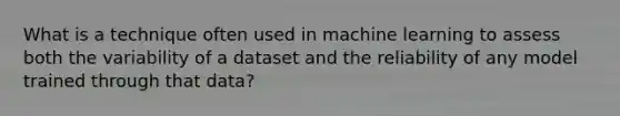 What is a technique often used in machine learning to assess both the variability of a dataset and the reliability of any model trained through that data?