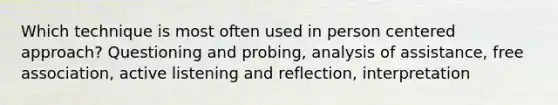 Which technique is most often used in person centered approach? Questioning and probing, analysis of assistance, free association, active listening and reflection, interpretation