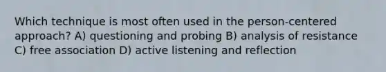 Which technique is most often used in the person-centered approach? A) questioning and probing B) analysis of resistance C) free association D) active listening and reflection