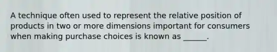 A technique often used to represent the relative position of products in two or more dimensions important for consumers when making purchase choices is known as ______.