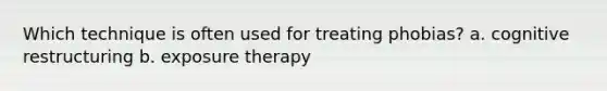 Which technique is often used for treating phobias? a. cognitive restructuring b. exposure therapy