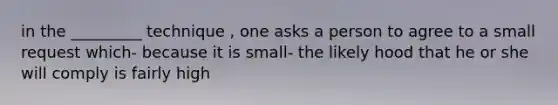 in the _________ technique , one asks a person to agree to a small request which- because it is small- the likely hood that he or she will comply is fairly high