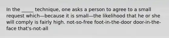 In the _____ technique, one asks a person to agree to a small request which—because it is small—the likelihood that he or she will comply is fairly high. not-so-free foot-in-the-door door-in-the-face that's-not-all