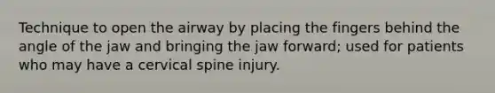 Technique to open the airway by placing the fingers behind the angle of the jaw and bringing the jaw forward; used for patients who may have a cervical spine injury.