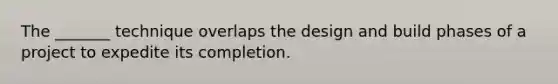 The _______ technique overlaps the design and build phases of a project to expedite its completion.