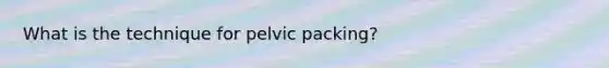 What is the technique for pelvic packing?