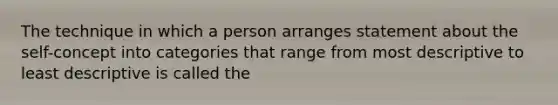 The technique in which a person arranges statement about the self-concept into categories that range from most descriptive to least descriptive is called the