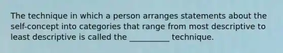 The technique in which a person arranges statements about the self-concept into categories that range from most descriptive to least descriptive is called the __________ technique.