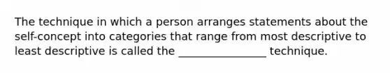 The technique in which a person arranges statements about the self-concept into categories that range from most descriptive to least descriptive is called the ________________ technique.