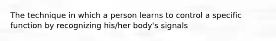 The technique in which a person learns to control a specific function by recognizing his/her body's signals