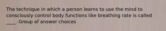 The technique in which a person learns to use the mind to consciously control body functions like breathing rate is called ____. Group of answer choices