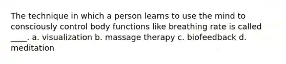 The technique in which a person learns to use the mind to consciously control body functions like breathing rate is called ____. a. visualization b. massage therapy c. biofeedback d. meditation