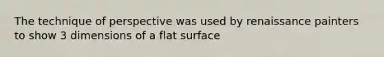 The technique of perspective was used by renaissance painters to show 3 dimensions of a flat surface