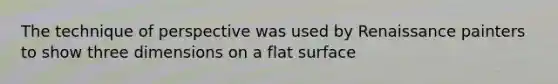 The technique of perspective was used by Renaissance painters to show three dimensions on a flat surface