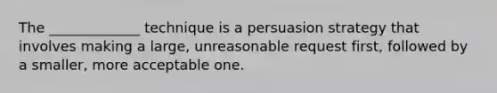 The _____________ technique is a persuasion strategy that involves making a large, unreasonable request first, followed by a smaller, more acceptable one.